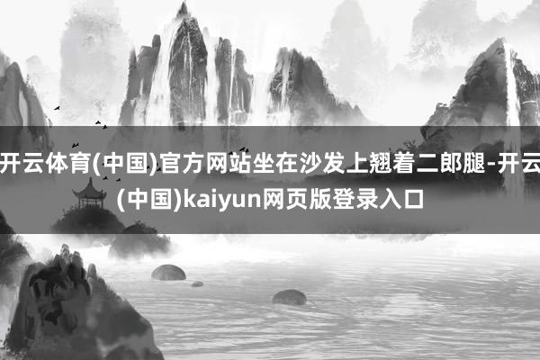 开云体育(中国)官方网站坐在沙发上翘着二郎腿-开云(中国)kaiyun网页版登录入口