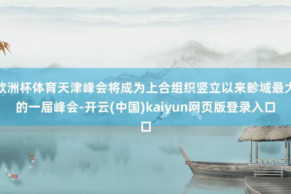 欧洲杯体育天津峰会将成为上合组织竖立以来畛域最大的一届峰会-开云(中国)kaiyun网页版登录入口
