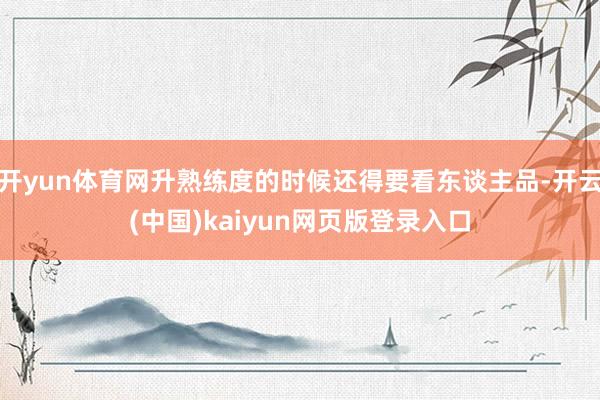 开yun体育网升熟练度的时候还得要看东谈主品-开云(中国)kaiyun网页版登录入口