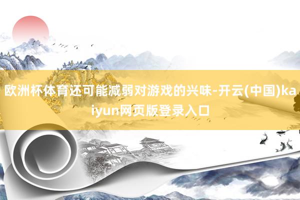 欧洲杯体育还可能减弱对游戏的兴味-开云(中国)kaiyun网页版登录入口