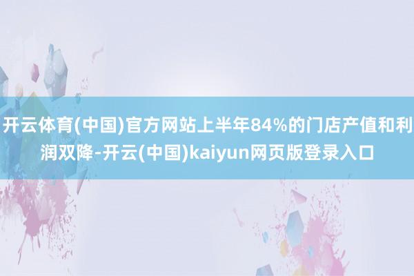 开云体育(中国)官方网站上半年84%的门店产值和利润双降-开云(中国)kaiyun网页版登录入口