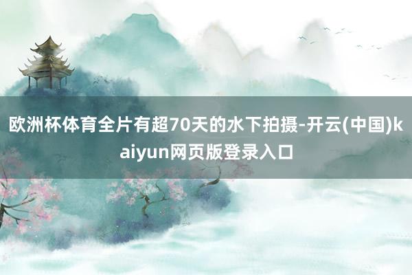 欧洲杯体育全片有超70天的水下拍摄-开云(中国)kaiyun网页版登录入口