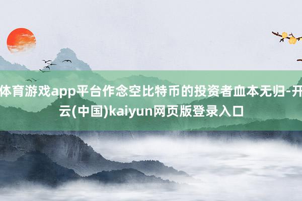 体育游戏app平台作念空比特币的投资者血本无归-开云(中国)kaiyun网页版登录入口
