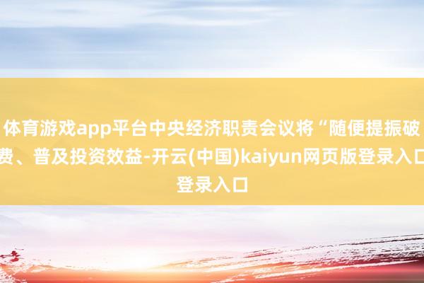 体育游戏app平台中央经济职责会议将“随便提振破费、普及投资效益-开云(中国)kaiyun网页版登录入口