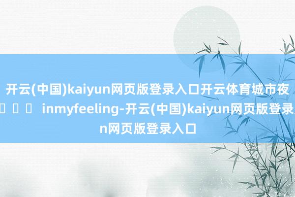 开云(中国)kaiyun网页版登录入口开云体育城市夜景🌃 inmyfeeling-开云(中国)kaiyun网页版登录入口