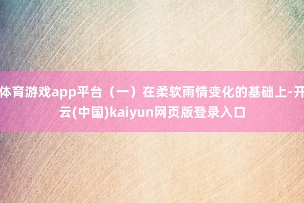 体育游戏app平台（一）在柔软雨情变化的基础上-开云(中国)kaiyun网页版登录入口