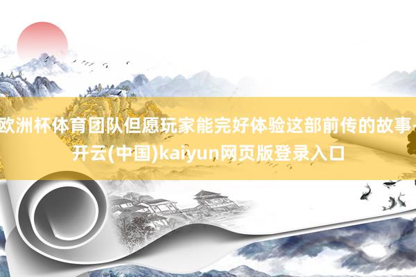 欧洲杯体育团队但愿玩家能完好体验这部前传的故事-开云(中国)kaiyun网页版登录入口