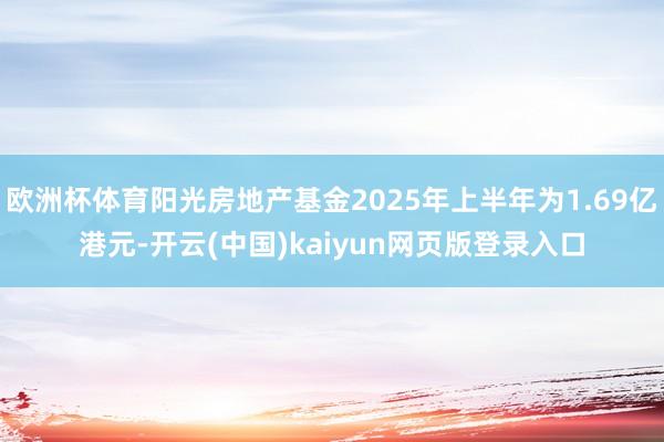 欧洲杯体育阳光房地产基金2025年上半年为1.69亿港元-开云(中国)kaiyun网页版登录入口