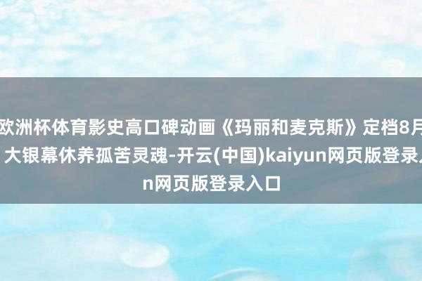 欧洲杯体育影史高口碑动画《玛丽和麦克斯》定档8月8日 大银幕休养孤苦灵魂-开云(中国)kaiyun网页版登录入口