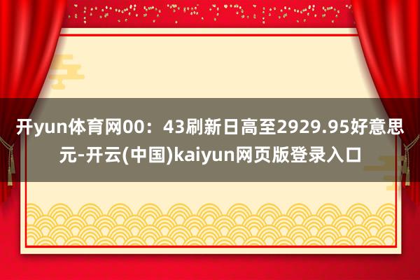 开yun体育网00：43刷新日高至2929.95好意思元-开云(中国)kaiyun网页版登录入口