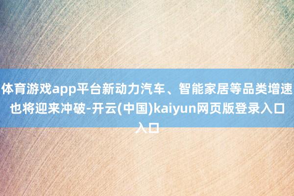 体育游戏app平台新动力汽车、智能家居等品类增速也将迎来冲破-开云(中国)kaiyun网页版登录入口