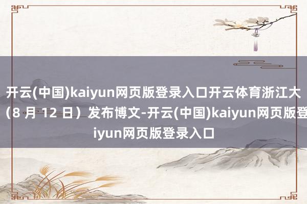 开云(中国)kaiyun网页版登录入口开云体育浙江大学今天（8 月 12 日）发布博文-开云(中国)kaiyun网页版登录入口