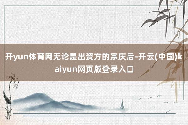 开yun体育网无论是出资方的宗庆后-开云(中国)kaiyun网页版登录入口