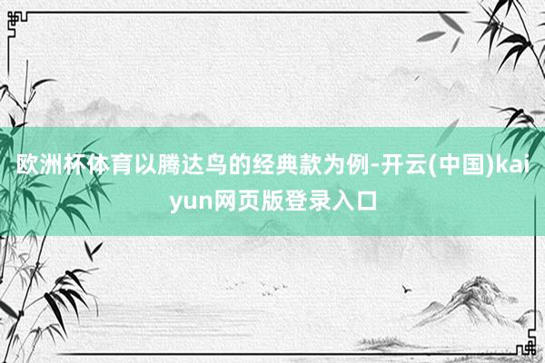 欧洲杯体育以腾达鸟的经典款为例-开云(中国)kaiyun网页版登录入口