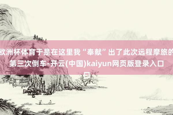 欧洲杯体育于是在这里我“奉献”出了此次远程摩旅的第三次倒车-开云(中国)kaiyun网页版登录入口