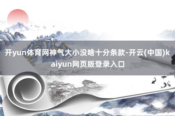 开yun体育网神气大小没啥十分条款-开云(中国)kaiyun网页版登录入口