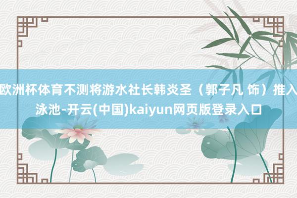 欧洲杯体育不测将游水社长韩炎圣（郭子凡 饰）推入泳池-开云(中国)kaiyun网页版登录入口