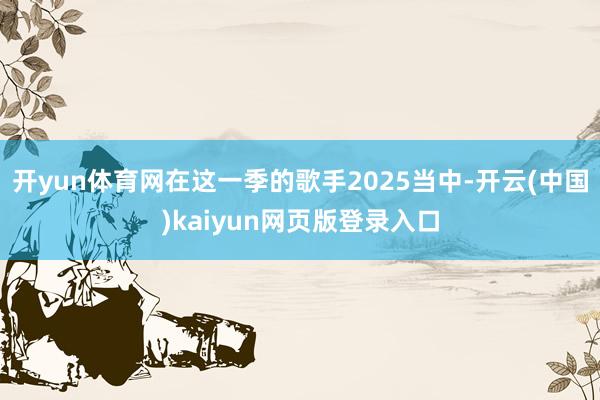 开yun体育网在这一季的歌手2025当中-开云(中国)kaiyun网页版登录入口