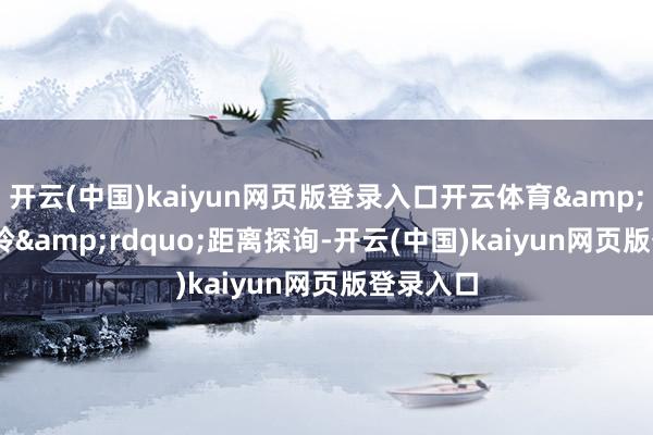 开云(中国)kaiyun网页版登录入口开云体育&ldquo;玲&rdquo;距离探询-开云(中国)kaiyun网页版登录入口