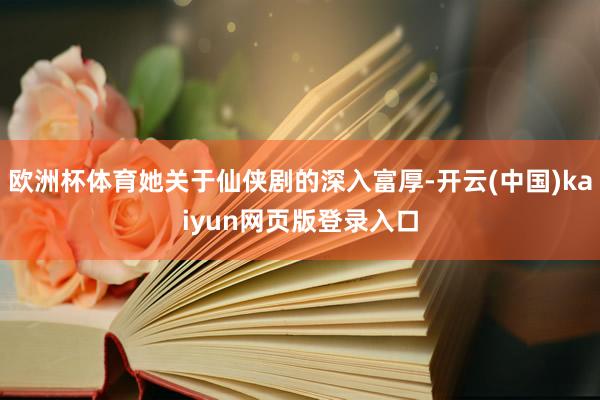欧洲杯体育她关于仙侠剧的深入富厚-开云(中国)kaiyun网页版登录入口