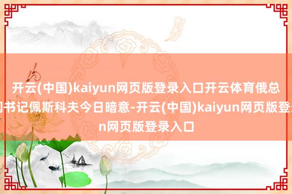 开云(中国)kaiyun网页版登录入口开云体育俄总统新闻书记佩斯科夫今日暗意-开云(中国)kaiyun网页版登录入口