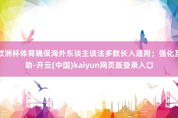 欧洲杯体育确保海外东谈主谈法多数长入适用；强化互助-开云(中国)kaiyun网页版登录入口