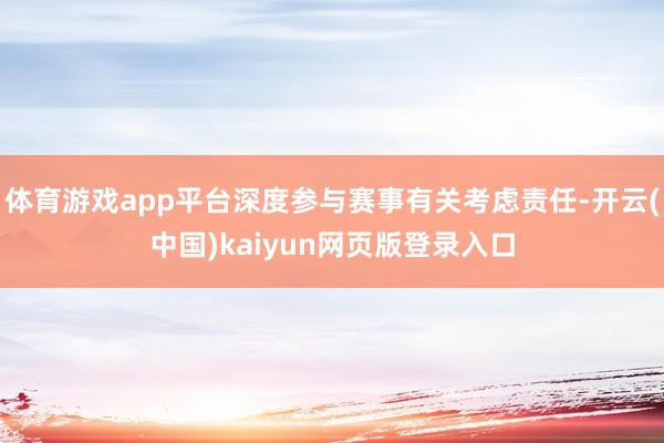 体育游戏app平台深度参与赛事有关考虑责任-开云(中国)kaiyun网页版登录入口