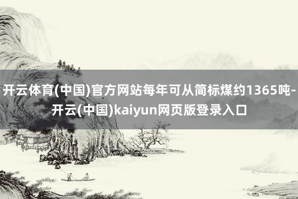 开云体育(中国)官方网站每年可从简标煤约1365吨-开云(中国)kaiyun网页版登录入口