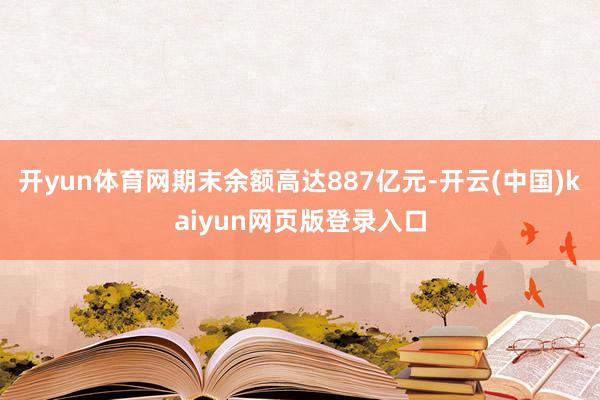 开yun体育网期末余额高达887亿元-开云(中国)kaiyun网页版登录入口
