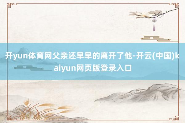 开yun体育网父亲还早早的离开了他-开云(中国)kaiyun网页版登录入口