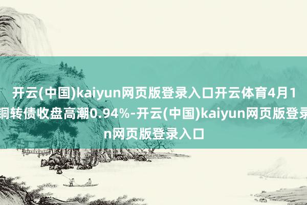 开云(中国)kaiyun网页版登录入口开云体育4月1日金铜转债收盘高潮0.94%-开云(中国)kaiyun网页版登录入口