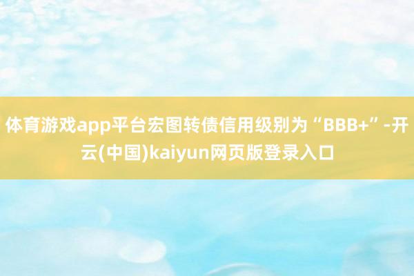 体育游戏app平台宏图转债信用级别为“BBB+”-开云(中国)kaiyun网页版登录入口