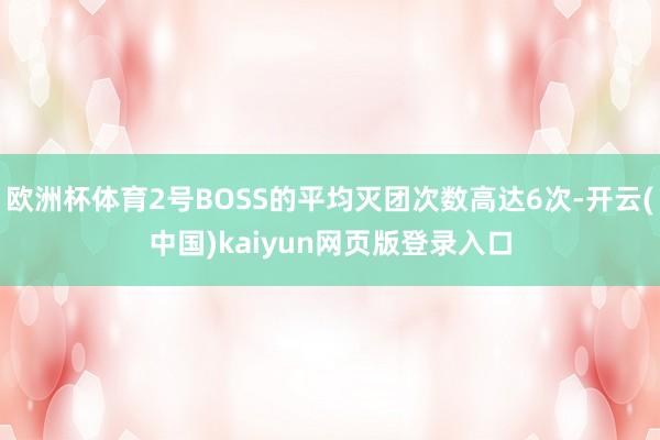 欧洲杯体育2号BOSS的平均灭团次数高达6次-开云(中国)kaiyun网页版登录入口