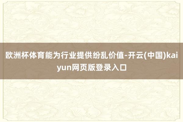 欧洲杯体育能为行业提供纷乱价值-开云(中国)kaiyun网页版登录入口