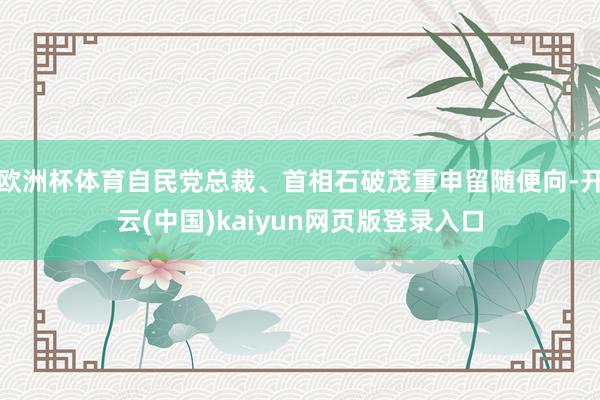 欧洲杯体育自民党总裁、首相石破茂重申留随便向-开云(中国)kaiyun网页版登录入口