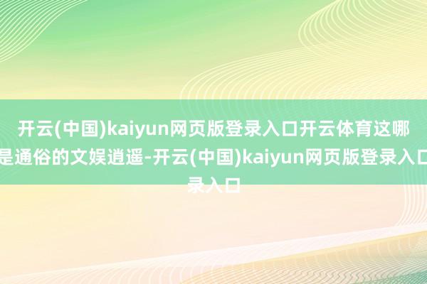 开云(中国)kaiyun网页版登录入口开云体育这哪是通俗的文娱逍遥-开云(中国)kaiyun网页版登录入口