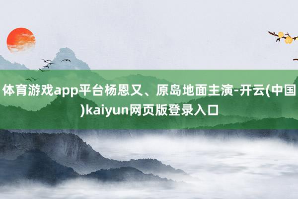 体育游戏app平台杨恩又、原岛地面主演-开云(中国)kaiyun网页版登录入口