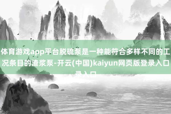 体育游戏app平台脱硫泵是一种能符合多样不同的工况条目的渣浆泵-开云(中国)kaiyun网页版登录入口