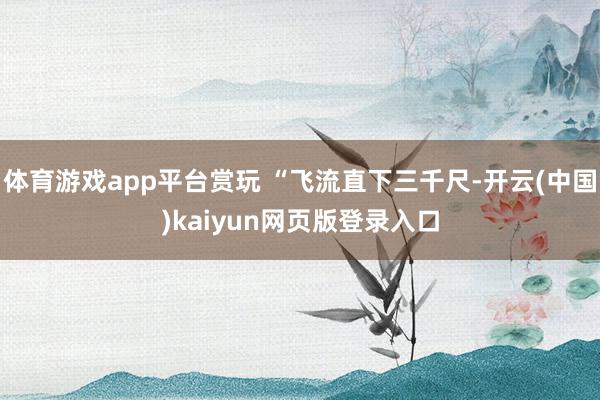 体育游戏app平台赏玩 “飞流直下三千尺-开云(中国)kaiyun网页版登录入口