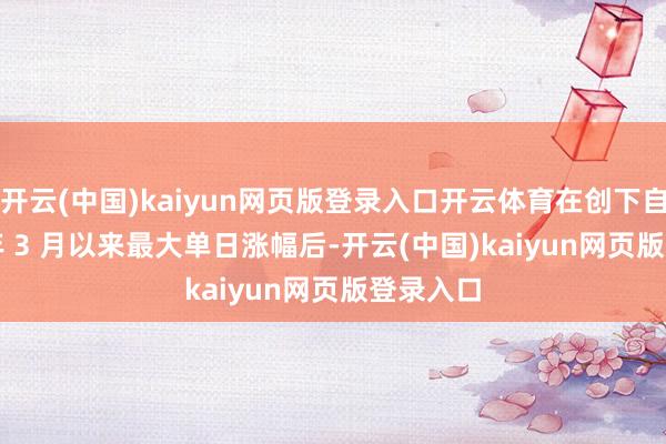 开云(中国)kaiyun网页版登录入口开云体育在创下自 2020 年 3 月以来最大单日涨幅后-开云(中国)kaiyun网页版登录入口