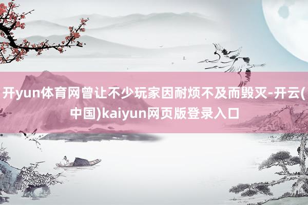 开yun体育网曾让不少玩家因耐烦不及而毁灭-开云(中国)kaiyun网页版登录入口