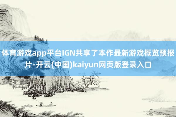 体育游戏app平台IGN共享了本作最新游戏概览预报片-开云(中国)kaiyun网页版登录入口