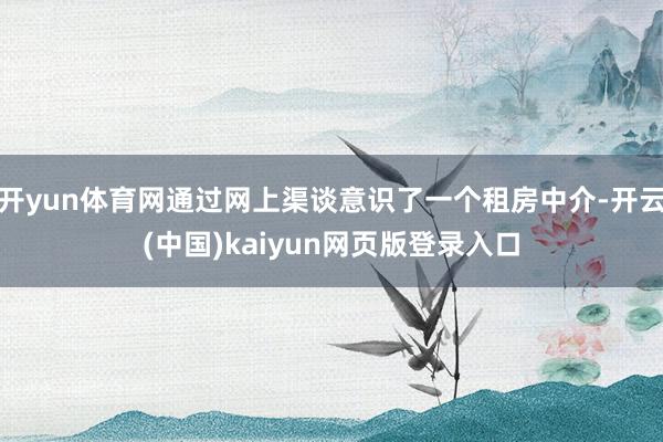 开yun体育网通过网上渠谈意识了一个租房中介-开云(中国)kaiyun网页版登录入口