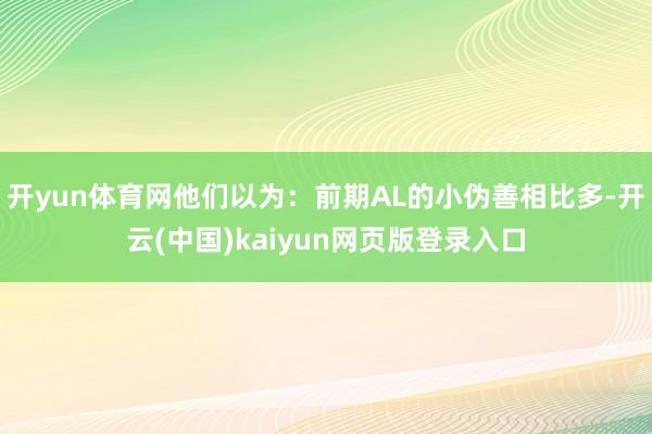 开yun体育网他们以为：前期AL的小伪善相比多-开云(中国)kaiyun网页版登录入口