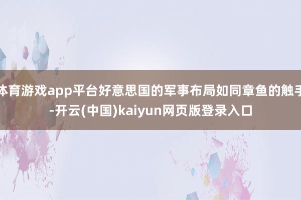 体育游戏app平台好意思国的军事布局如同章鱼的触手-开云(中国)kaiyun网页版登录入口