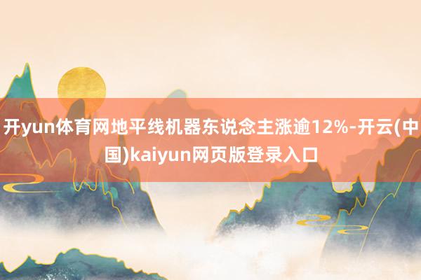 开yun体育网地平线机器东说念主涨逾12%-开云(中国)kaiyun网页版登录入口