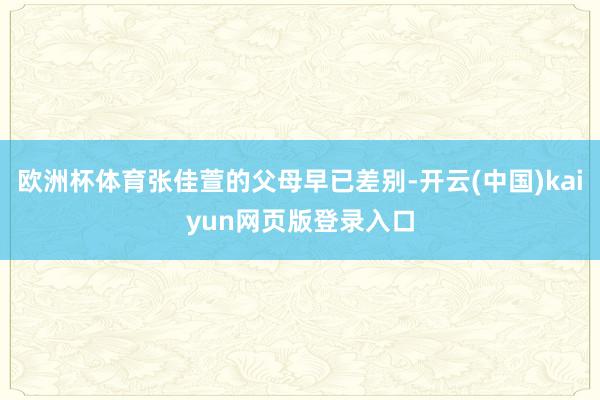 欧洲杯体育张佳萱的父母早已差别-开云(中国)kaiyun网页版登录入口