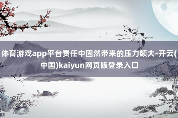 体育游戏app平台责任中固然带来的压力颇大-开云(中国)kaiyun网页版登录入口
