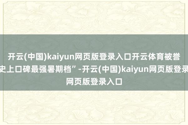 开云(中国)kaiyun网页版登录入口开云体育被誉为“史上口碑最强暑期档”-开云(中国)kaiyun网页版登录入口