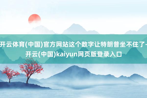 开云体育(中国)官方网站这个数字让特朗普坐不住了-开云(中国)kaiyun网页版登录入口